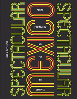 The cover of Luis Castañeda's book "of Spectacular Mexico: Design, Propaganda, and the 1968 Olympics"