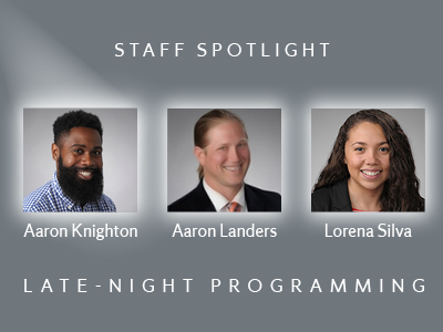 Staff Spotlight Aaron Knighton, Aaron Landers, Lorena Silva Late-Night Programming