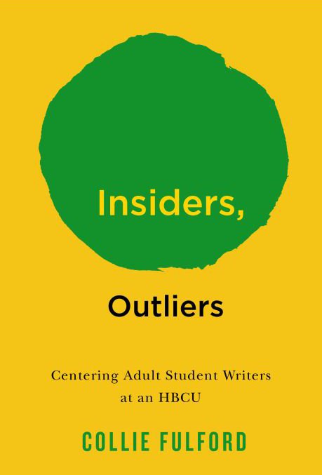 Yellow book cover with a large green circle containing the title ‘Insiders, Outliers.’ Subtitle reads ‘Centering Adult Student Writers at an HBCU,’ with the author’s name, Collie Fulford, at the bottom.